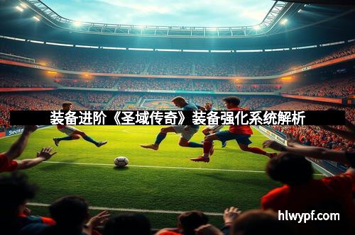 装备进阶《圣域传奇》装备强化系统解析